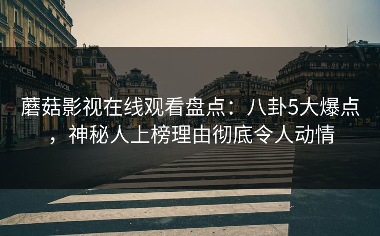 蘑菇影视在线观看盘点：八卦5大爆点，神秘人上榜理由彻底令人动情