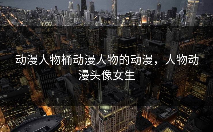 动漫人物桶动漫人物的动漫,人物动漫头像女生 动漫人物桶动漫人物的动漫,人物动漫头像女生