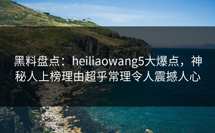 黑料盘点:heiliaowang5大爆点,神秘人上榜理由超乎常理令人震撼人心 黑料盘点:heiliaowang5大爆点,神秘人上榜理由超乎常理令人震撼人心