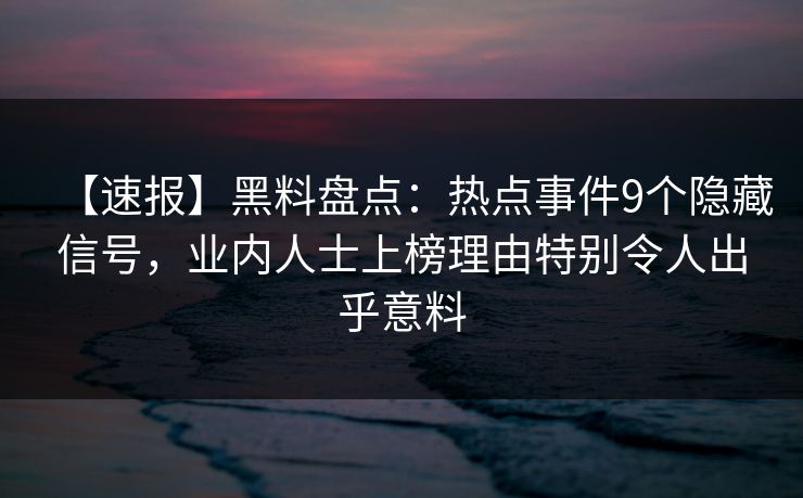【速报】黑料盘点:热点事件9个隐藏信号,业内人士上榜理由特别令人出乎意料 【速报】黑料盘点:热点事件9个隐藏信号,业内人士上榜理由特别令人出乎意料