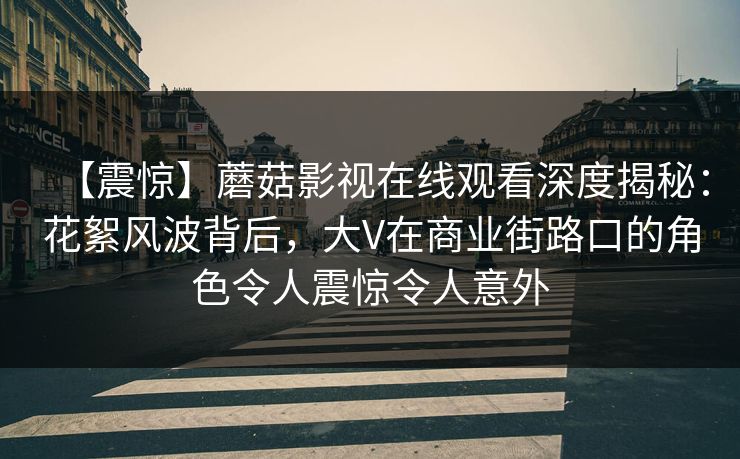 【震惊】蘑菇影视在线观看深度揭秘：花絮风波背后，大V在商业街路口的角色令人震惊令人意外