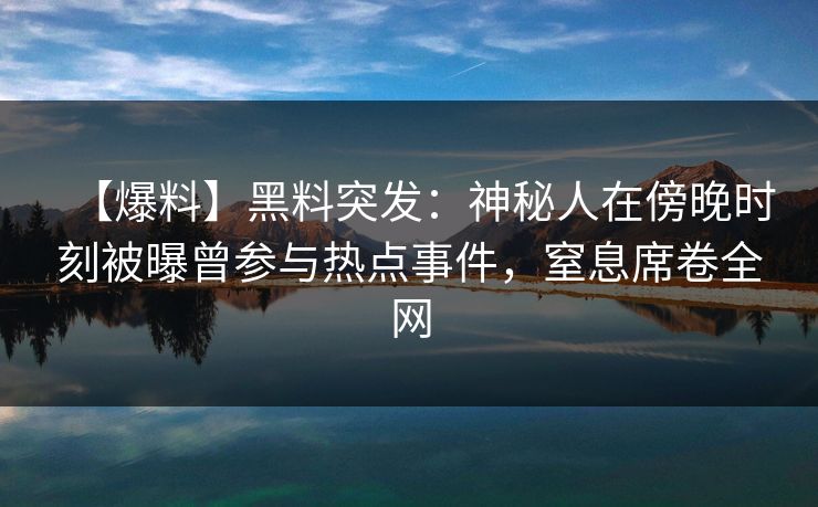 【爆料】黑料突发：神秘人在傍晚时刻被曝曾参与热点事件，窒息席卷全网