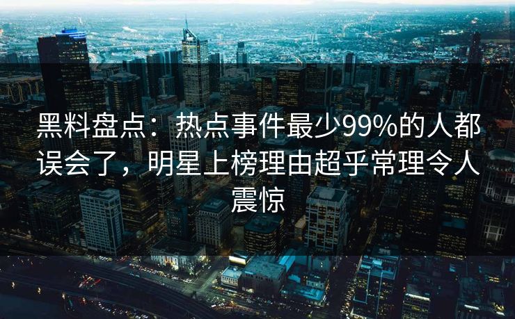 黑料盘点：热点事件最少99%的人都误会了，明星上榜理由超乎常理令人震惊