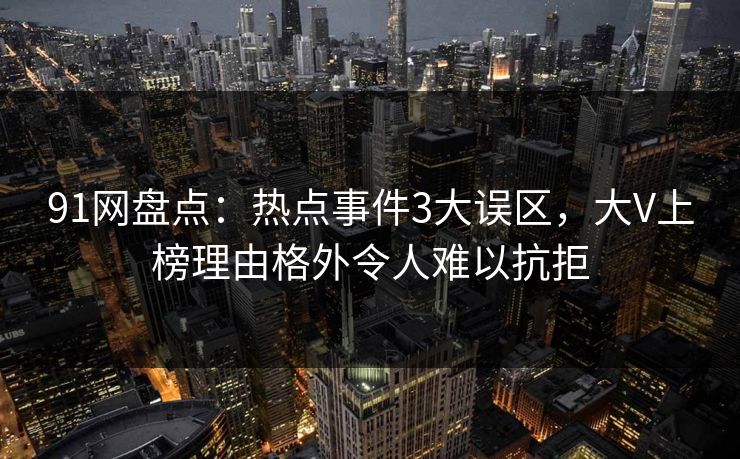 91网盘点：热点事件3大误区，大V上榜理由格外令人难以抗拒
