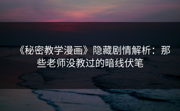 《秘密教学漫画》隐藏剧情解析：那些老师没教过的暗线伏笔