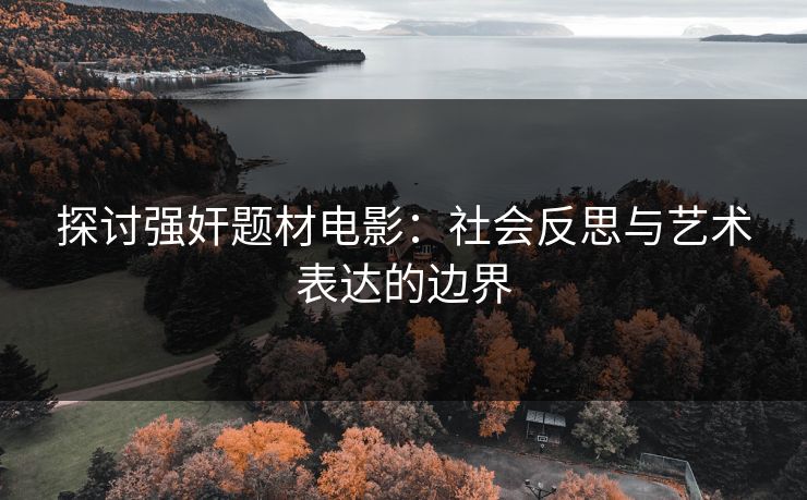 探讨强奸题材电影：社会反思与艺术表达的边界