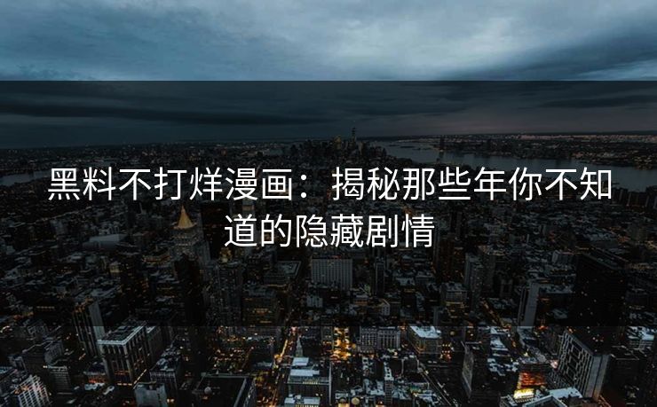黑料不打烊漫画：揭秘那些年你不知道的隐藏剧情
