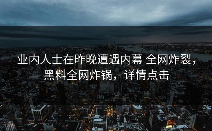 业内人士在昨晚遭遇内幕 全网炸裂，黑料全网炸锅，详情点击
