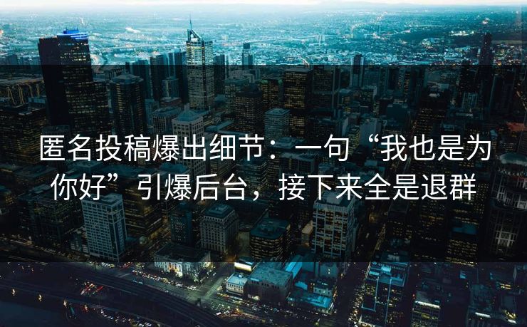 匿名投稿爆出细节：一句“我也是为你好”引爆后台，接下来全是退群