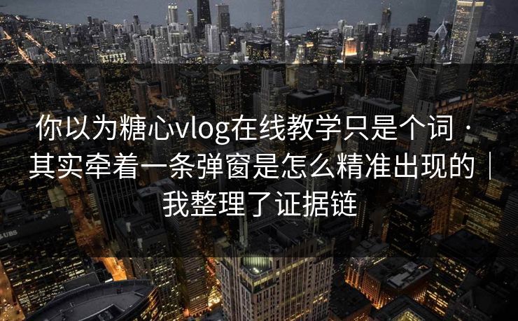 你以为糖心vlog在线教学只是个词 · 其实牵着一条弹窗是怎么精准出现的｜我整理了证据链