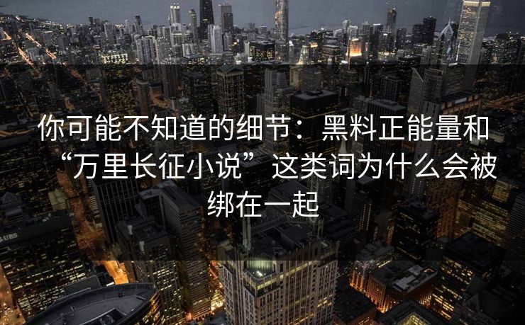 你可能不知道的细节：黑料正能量和“万里长征小说”这类词为什么会被绑在一起