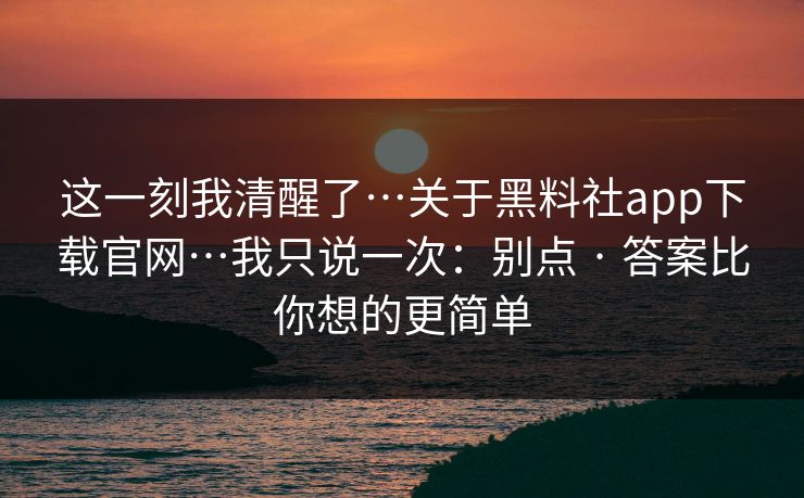 这一刻我清醒了…关于黑料社app下载官网…我只说一次：别点 · 答案比你想的更简单