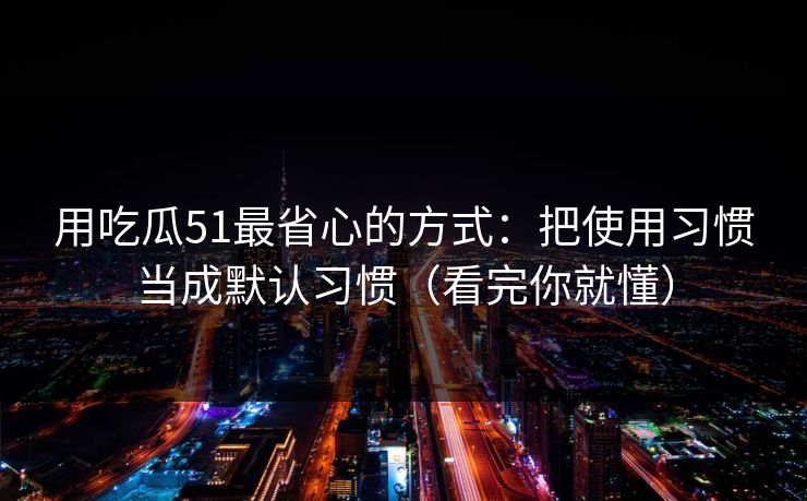 用吃瓜51最省心的方式:把使用习惯当成默认习惯(看完你就懂) 用吃瓜51最省心的方式:把使用习惯当成默认习惯(看完你就懂)