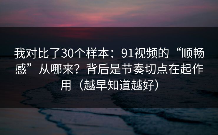 我对比了30个样本:91视频的“顺畅感”从哪来?背后是节奏切点在起作用(越早知道越好) 我对比了30个样本:91视频的“顺畅感”从哪来?背后是节奏切点在起作用(越早知道越好)
