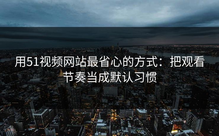 用51视频网站最省心的方式：把观看节奏当成默认习惯