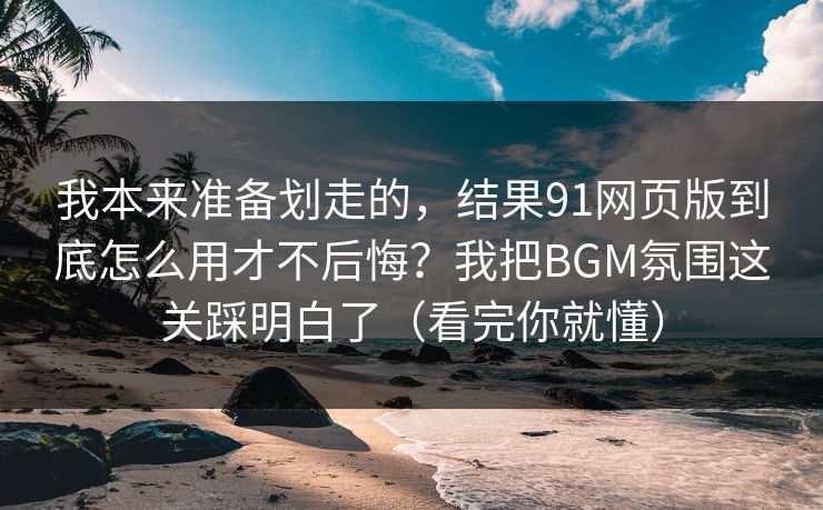 我本来准备划走的,结果91网页版到底怎么用才不后悔?我把BGM氛围这关踩明白了(看完你就懂) 我本来准备划走的,结果91网页版到底怎么用才不后悔?我把BGM氛围这关踩明白了(看完你就懂)