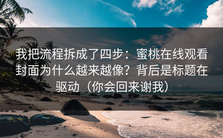 我把流程拆成了四步：蜜桃在线观看封面为什么越来越像？背后是标题在驱动（你会回来谢我）