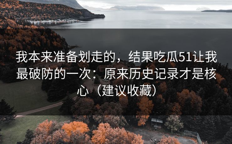 我本来准备划走的，结果吃瓜51让我最破防的一次：原来历史记录才是核心（建议收藏）