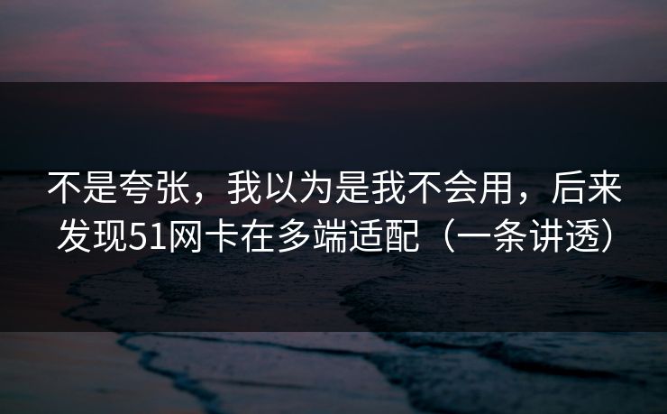 不是夸张,我以为是我不会用,后来发现51网卡在多端适配(一条讲透) 不是夸张,我以为是我不会用,后来发现51网卡在多端适配(一条讲透)