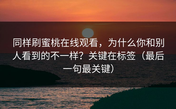 同样刷蜜桃在线观看，为什么你和别人看到的不一样？关键在标签（最后一句最关键）