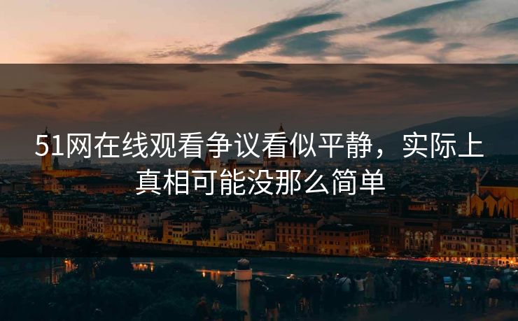 51网在线观看争议看似平静，实际上真相可能没那么简单