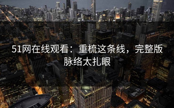 51网在线观看：重梳这条线，完整版脉络太扎眼