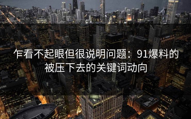 乍看不起眼但很说明问题：91爆料的被压下去的关键词动向
