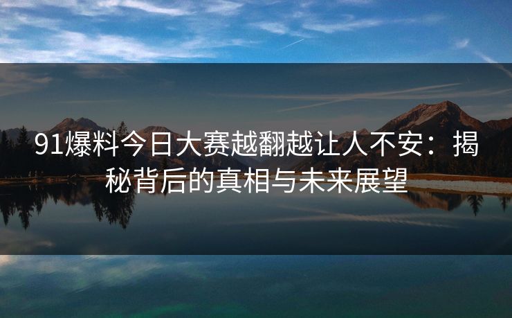 91爆料今日大赛越翻越让人不安：揭秘背后的真相与未来展望